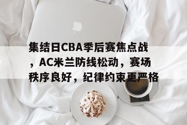 集结日CBA季后赛焦点战,AC米兰防线松动,赛场秩序良好,纪律约束更严格的简单介绍 集结日CBA季后赛焦点战,AC米兰防线松动,赛场秩序良好,纪律约束更严格的简单介绍
